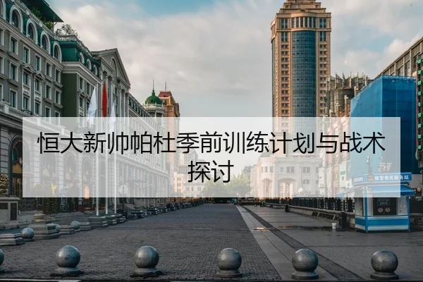 恒大新帅帕杜季前训练计划与战术探讨
