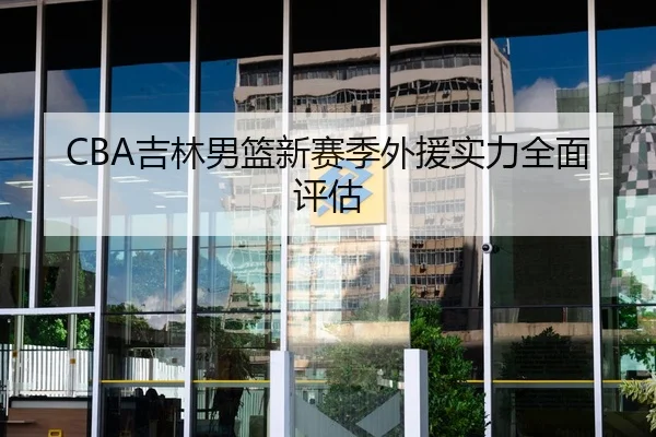 CBA吉林男篮新赛季外援实力全面评估